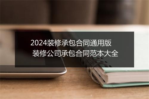 2024装修承包合同通用版 装修公司承包合同范本大全