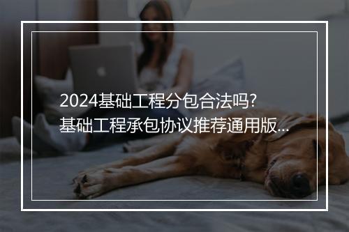 2024基础工程分包合法吗? 基础工程承包协议推荐通用版10篇