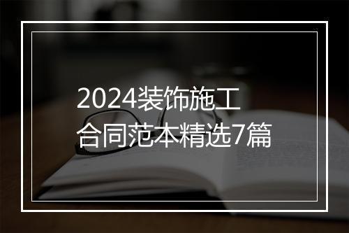 2024装饰施工合同范本精选7篇
