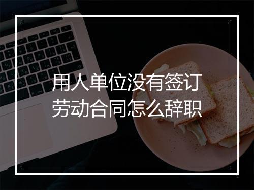 用人单位没有签订劳动合同怎么辞职