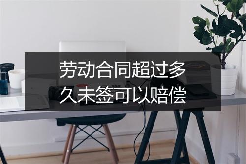 劳动合同超过多久未签可以赔偿