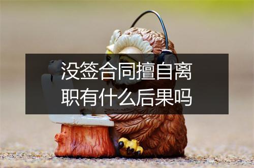 没签合同擅自离职有什么后果吗