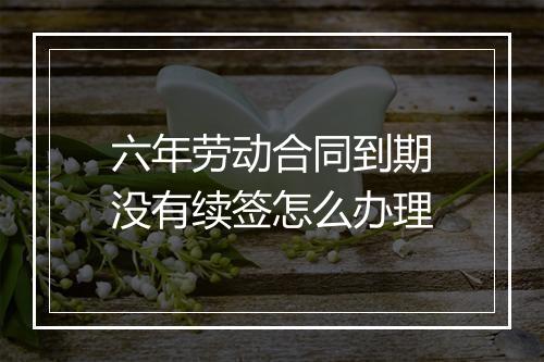 六年劳动合同到期没有续签怎么办理