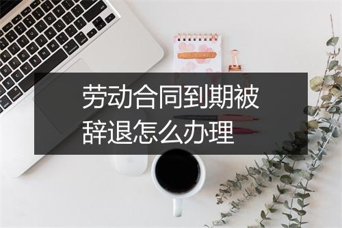 劳动合同到期被辞退怎么办理