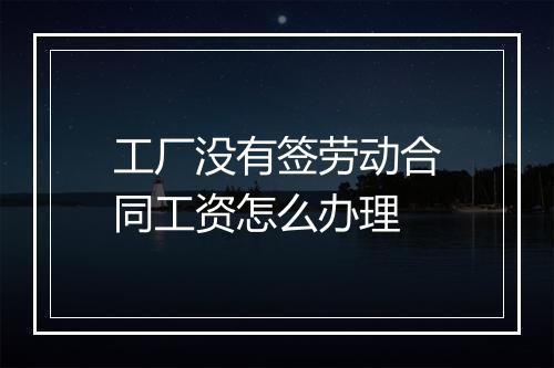 工厂没有签劳动合同工资怎么办理