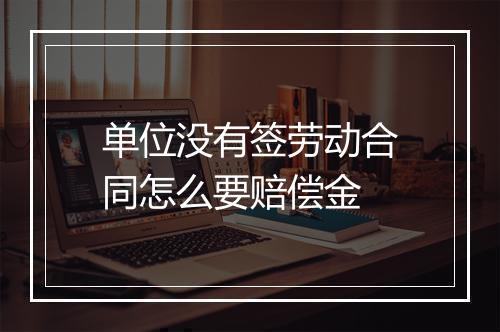 单位没有签劳动合同怎么要赔偿金