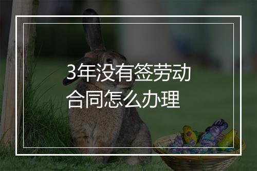 3年没有签劳动合同怎么办理