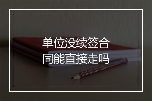 单位没续签合同能直接走吗