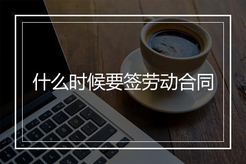 什么时候要签劳动合同