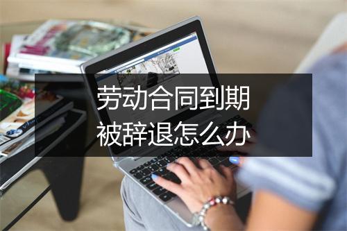 劳动合同到期被辞退怎么办
