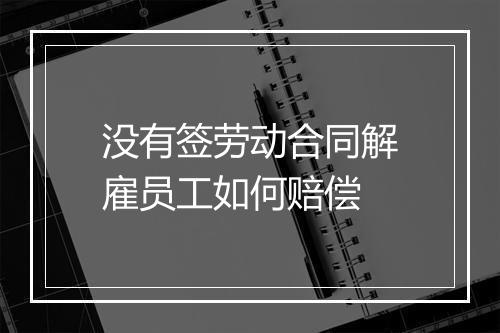没有签劳动合同解雇员工如何赔偿