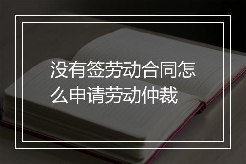 没有签劳动合同怎么申请劳动仲裁