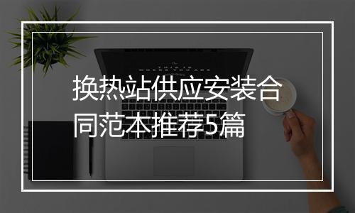 换热站供应安装合同范本推荐5篇