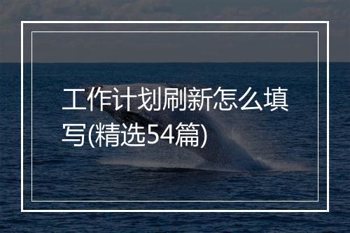 工作计划刷新怎么填写(精选54篇)