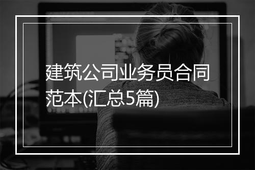 建筑公司业务员合同范本(汇总5篇)