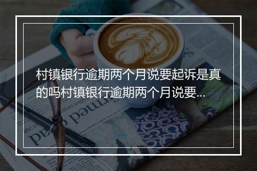 村镇银行逾期两个月说要起诉是真的吗村镇银行逾期两个月说要起诉是真的吗如何处理