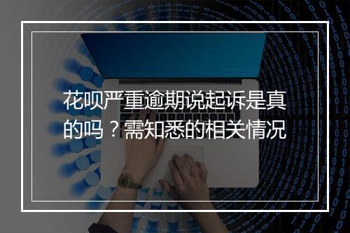 花呗严重逾期说起诉是真的吗？需知悉的相关情况