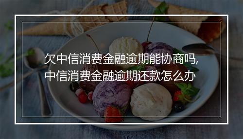 欠中信消费金融逾期能协商吗,中信消费金融逾期还款怎么办