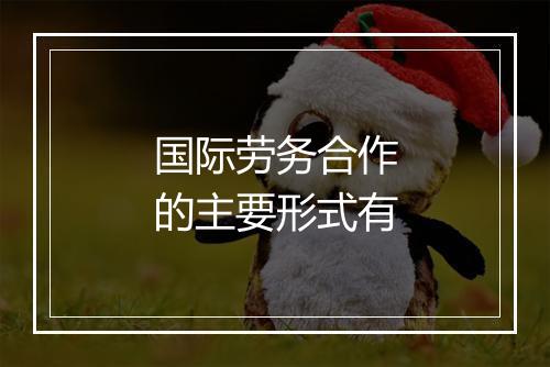 国际劳务合作的主要形式有
