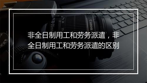 非全日制用工和劳务派遣，非全日制用工和劳务派遣的区别