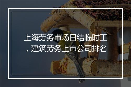 上海劳务市场日结临时工，建筑劳务上市公司排名