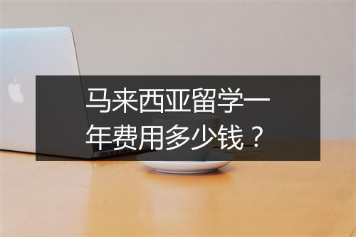 马来西亚留学一年费用多少钱？