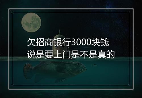 欠招商银行3000块钱说是要上门是不是真的