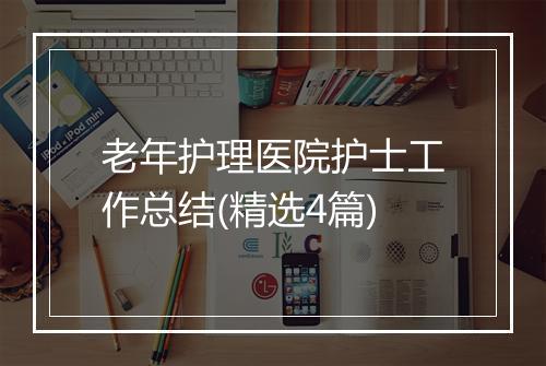 老年护理医院护士工作总结(精选4篇)