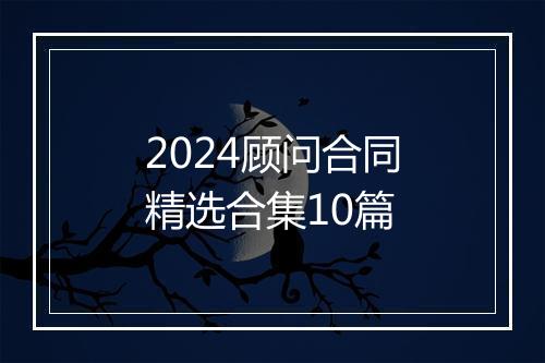 2024顾问合同精选合集10篇