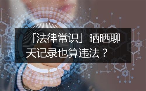 「法律常识」晒晒聊天记录也算违法？