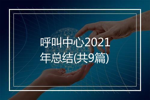 呼叫中心2021年总结(共9篇)