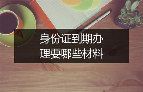 身份证到期办理要哪些材料