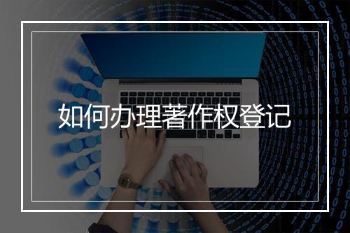 如何办理著作权登记