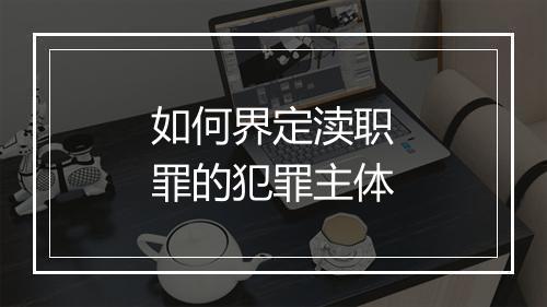 如何界定渎职罪的犯罪主体