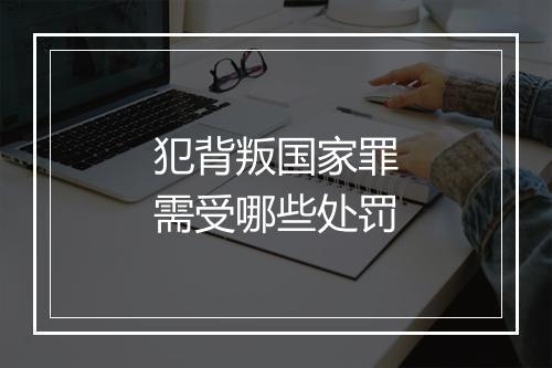 犯背叛国家罪需受哪些处罚