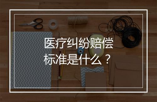 医疗纠纷赔偿标准是什么？