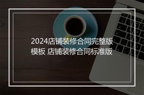 2024店铺装修合同完整版模板 店铺装修合同标准版