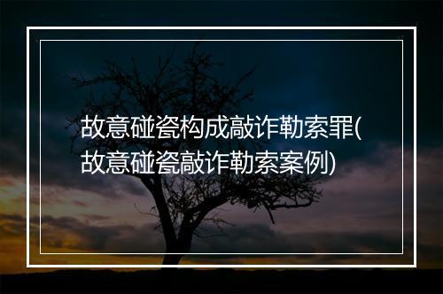 故意碰瓷构成敲诈勒索罪(故意碰瓷敲诈勒索案例)