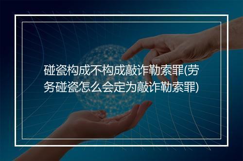 碰瓷构成不构成敲诈勒索罪(劳务碰瓷怎么会定为敲诈勒索罪)