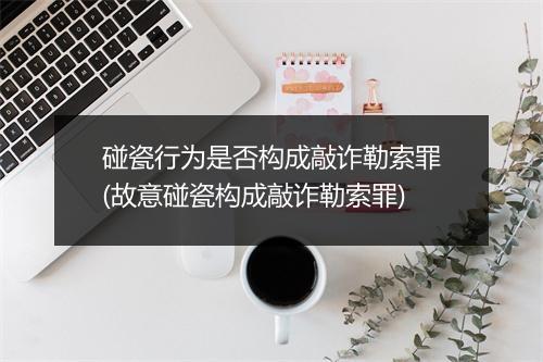碰瓷行为是否构成敲诈勒索罪(故意碰瓷构成敲诈勒索罪)