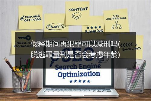假释期间再犯罪可以减刑吗(脱逃罪量刑是否会考虑年龄)