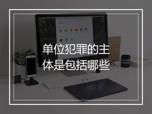 单位犯罪的主体是包括哪些