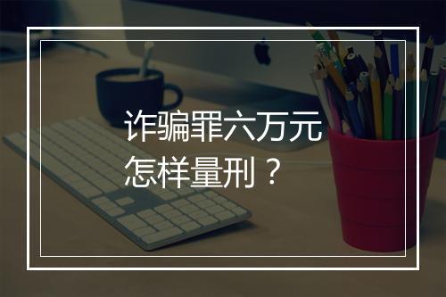 诈骗罪六万元怎样量刑？