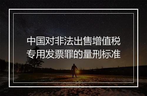 中国对非法出售增值税专用发票罪的量刑标准