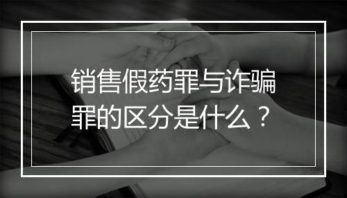 销售假药罪与诈骗罪的区分是什么？