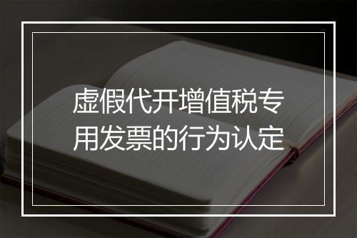 虚假代开增值税专用发票的行为认定
