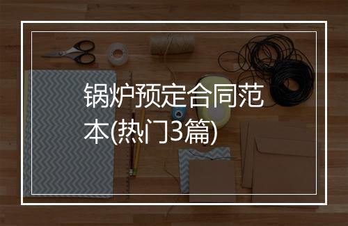 锅炉预定合同范本(热门3篇)