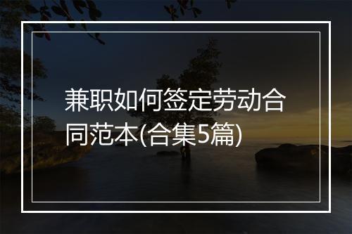 兼职如何签定劳动合同范本(合集5篇)
