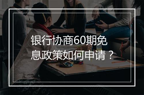 银行协商60期免息政策如何申请？