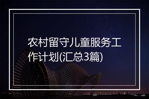 农村留守儿童服务工作计划(汇总3篇)